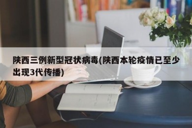 陕西三例新型冠状病毒(陕西本轮疫情已至少出现3代传播)
