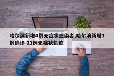 哈尔滨新增4例无症状感染者,哈尔滨新增1例确诊 21例无症状轨迹