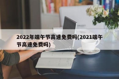 2022年端午节高速免费吗(2021端午节高速免费吗)