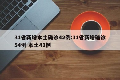 31省新增本土确诊42例:31省新增确诊54例 本土41例