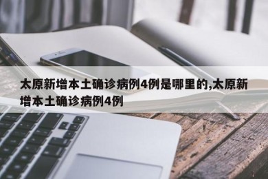 太原新增本土确诊病例4例是哪里的,太原新增本土确诊病例4例