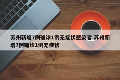 苏州新增7例确诊1例无症状感染者 苏州新增7例确诊1例无症状