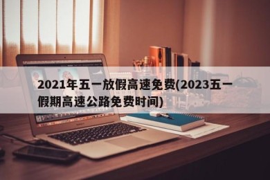 2021年五一放假高速免费(2023五一假期高速公路免费时间)