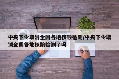 中央下令取消全国各地核酸检测/中央下令取消全国各地核酸检测了吗