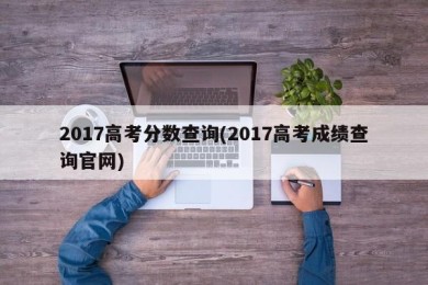 2017高考分数查询(2017高考成绩查询官网)