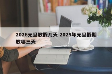 2026元旦放假几天 2025年元旦假期放哪三天