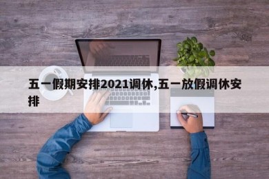 五一假期安排2021调休,五一放假调休安排