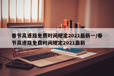 春节高速路免费时间规定2021最新一/春节高速路免费时间规定2021最新