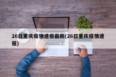 26日重庆疫情速报最新(26日重庆疫情速报)