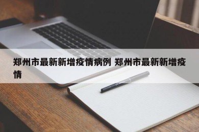 郑州市最新新增疫情病例 郑州市最新新增疫情