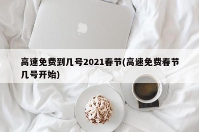 高速免费到几号2021春节(高速免费春节几号开始)