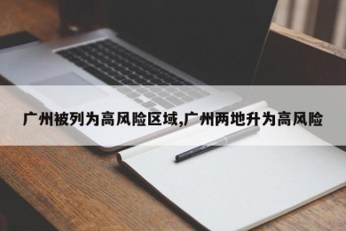 广州被列为高风险区域,广州两地升为高风险