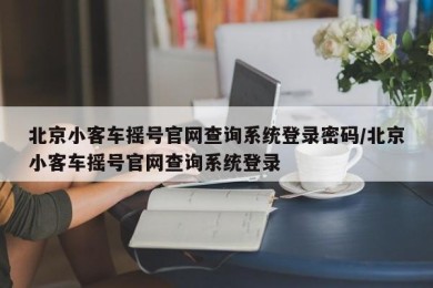 北京小客车摇号官网查询系统登录密码/北京小客车摇号官网查询系统登录