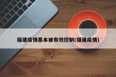 福建疫情基本被有效控制(福建疫情)