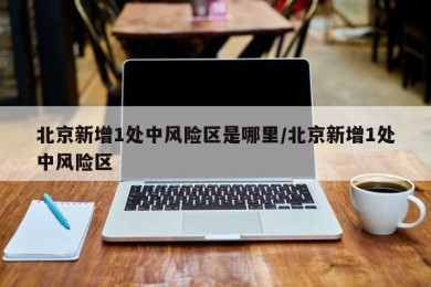 北京新增1处中风险区是哪里/北京新增1处中风险区