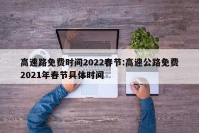 高速路免费时间2022春节:高速公路免费2021年春节具体时间