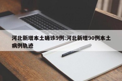 河北新增本土确诊9例:河北新增90例本土病例轨迹