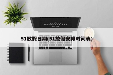 51放假日期(51放假安排时间表)