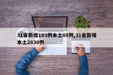31省新增103例本土88例,31省新增本土2830例