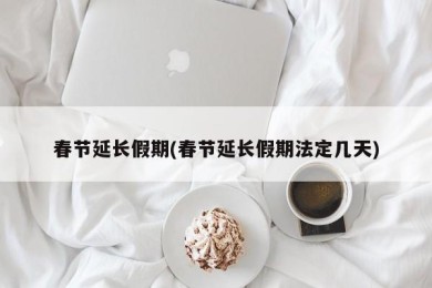 春节延长假期(春节延长假期法定几天)