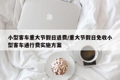 小型客车重大节假日退费/重大节假日免收小型客车通行费实施方案
