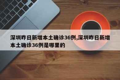 深圳昨日新增本土确诊36例,深圳昨日新增本土确诊36例是哪里的