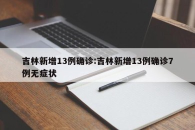 吉林新增13例确诊:吉林新增13例确诊7例无症状