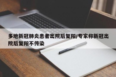 多地新冠肺炎患者出院后复阳/专家称新冠出院后复阳不传染