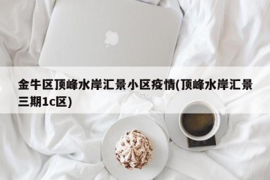 金牛区顶峰水岸汇景小区疫情(顶峰水岸汇景三期1c区)