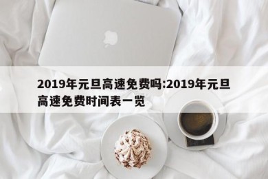 2019年元旦高速免费吗:2019年元旦高速免费时间表一览