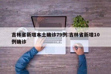 吉林省新增本土确诊79例:吉林省新增10例确诊