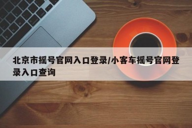 北京市摇号官网入口登录/小客车摇号官网登录入口查询