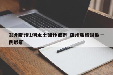 郑州新增1例本土确诊病例 郑州新增疑似一例最新