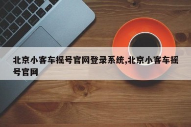 北京小客车摇号官网登录系统,北京小客车摇号官网