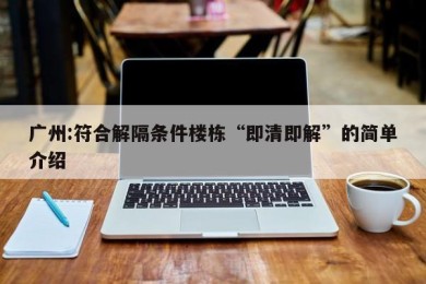 广州:符合解隔条件楼栋“即清即解”的简单介绍