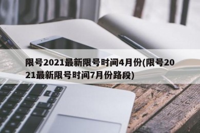 限号2021最新限号时间4月份(限号2021最新限号时间7月份路段)