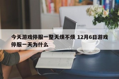 今天游戏停服一整天烦不烦 12月6日游戏停服一天为什么