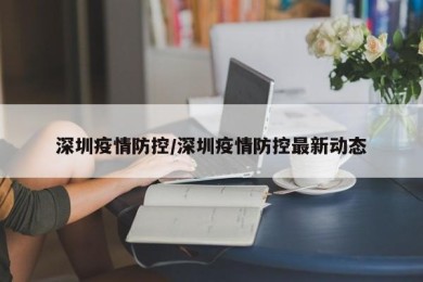 深圳疫情防控/深圳疫情防控最新动态