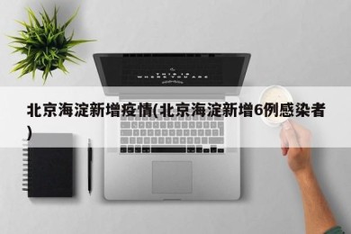 北京海淀新增疫情(北京海淀新增6例感染者)