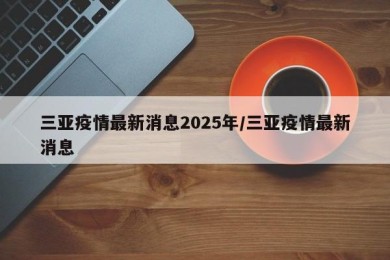 三亚疫情最新消息2025年/三亚疫情最新消息