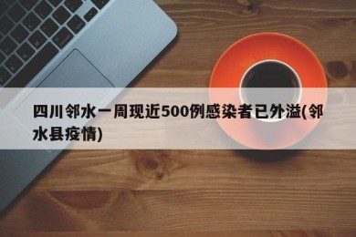 四川邻水一周现近500例感染者已外溢(邻水县疫情)