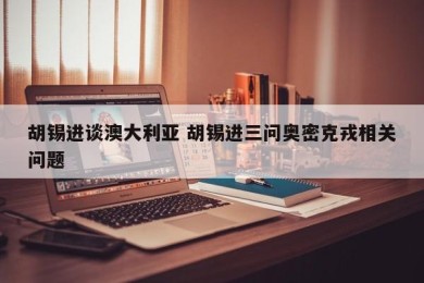 胡锡进谈澳大利亚 胡锡进三问奥密克戎相关问题