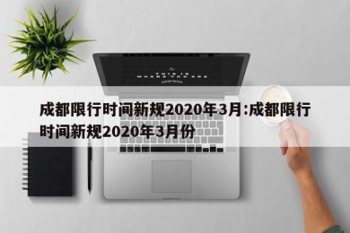成都限行时间新规2020年3月:成都限行时间新规2020年3月份