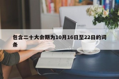 包含二十大会期为10月16日至22日的词条