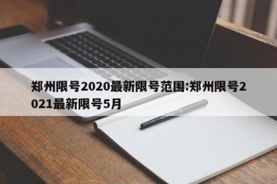 郑州限号2020最新限号范围:郑州限号2021最新限号5月