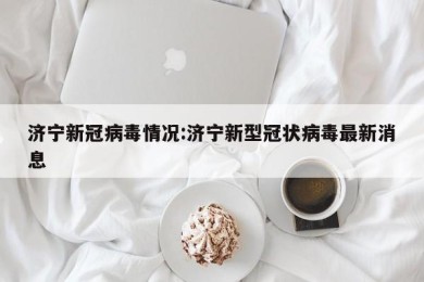 济宁新冠病毒情况:济宁新型冠状病毒最新消息