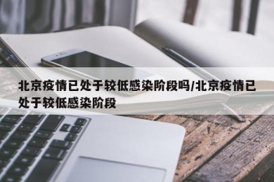 北京疫情已处于较低感染阶段吗/北京疫情已处于较低感染阶段