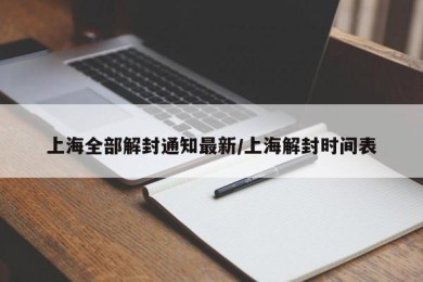上海全部解封通知最新/上海解封时间表