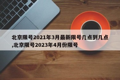 北京限号2021年3月最新限号几点到几点,北京限号2023年4月份限号