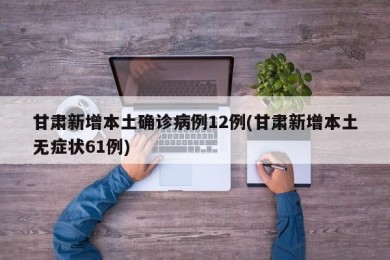 甘肃新增本土确诊病例12例(甘肃新增本土无症状61例)